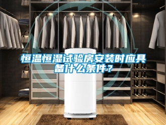 知识百科恒温恒湿试验房安装时应具备什么条件？