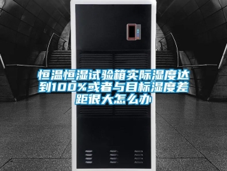 知识百科恒温恒湿试验箱实际湿度达到100%或者与目标湿度差距很大怎么办