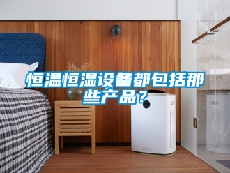 知识百科恒温恒湿设备都包括那些产品？