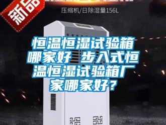 知识百科恒温恒湿试验箱哪家好 步入式恒温恒湿试验箱厂家哪家好？