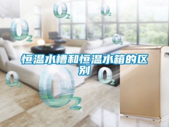 知识百科恒温水槽和恒温水箱的区别