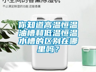 知识百科你知道高温恒温油槽和低温恒温水槽的区别在哪里吗？