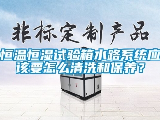 知识百科恒温恒湿试验箱水路系统应该要怎么清洗和保养？