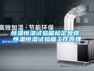 知识百科恒温恒湿试验箱检定步骤 恒温恒湿试验箱工作原理