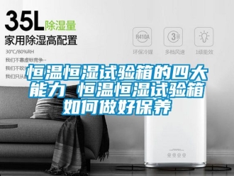 知识百科恒温恒湿试验箱的四大能力 恒温恒湿试验箱如何做好保养