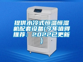 知识百科提供水冷式恒温恒湿机配套设备(今年值得推荐：2022已更新)