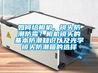 常见问题如何给相机、镜头防潮防霉？相机镜头的基本防潮知识以及光学镜头防潮箱的选择