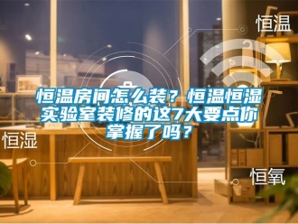 知识百科恒温房间怎么装？恒温恒湿实验室装修的这7大要点你掌握了吗？