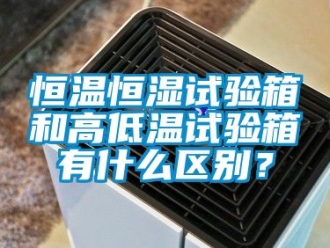 知识百科恒温恒湿试验箱和高低温试验箱有什么区别？